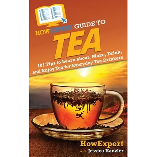 HowExpert Guide to Tea: 101 Tips to Learn about, Make, Drink, and Enjoy Tea for Everyday Tea Drinkers