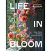 Life in Bloom: Grow, Gather & Arrange Seasonal Flowers