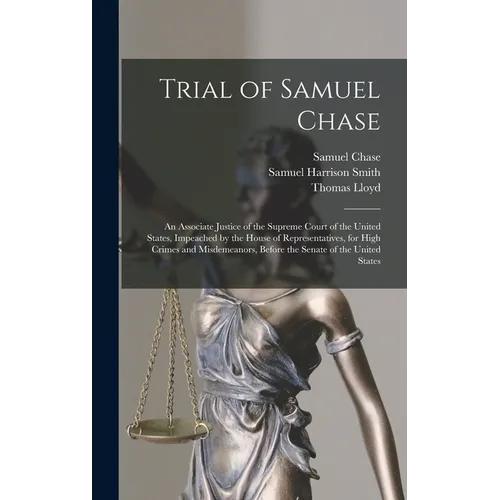 Trial of Samuel Chase: An Associate Justice of the Supreme Court of the United States, Impeached by the House of Representatives, for High Cr - Hardcover