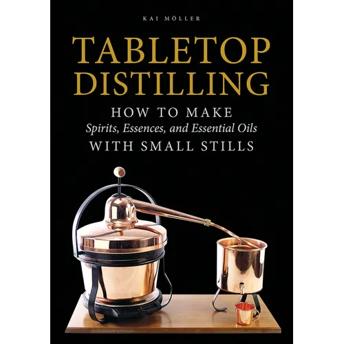 Tabletop Distilling: How to Make Spirits, Essences, and Essential Oils with Small Stills