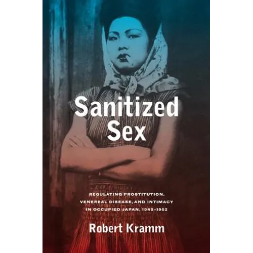Sanitized Sex: Regulating Prostitution, Venereal Disease, and Intimacy in Occupied Japan, 1945-1952 Volume 15