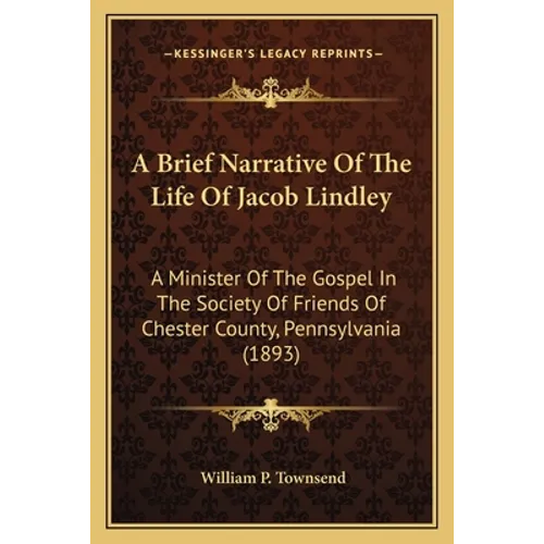 A Brief Narrative Of The Life Of Jacob Lindley: A Minister Of The Gospel In The Society Of Friends Of Chester County, Pennsylvania (1893)