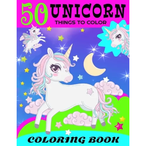50 Unicorn Things To Color Coloring Book: 50 Cute Unicorn Things to Color In For Unicorn Fans And Kids 4-8 That Love Everything Unicorn