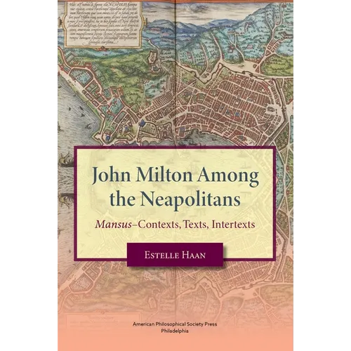 John Milton Among the Neapolitans: Mansus-Contexts, Texts, Intertexts, Transactions, American Philosophical Society (Vol . 112, Part 4)