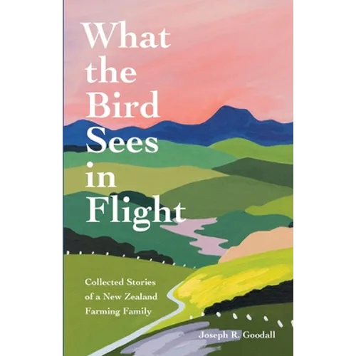 What the Bird Sees in Flight: Collected Stories of a New Zealand Farming Family