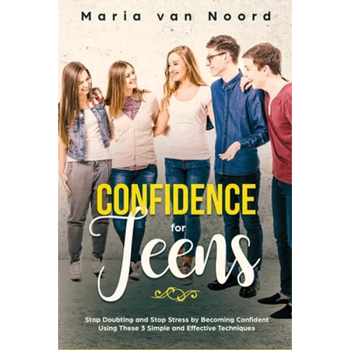 Confidence for Teens: Stop Doubting and Stop Stress by Becoming Confident Using These 3 Simple and Effective Techniques