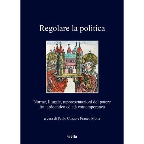 Regolare La Politica: Norme, Liturgie, Rappresentazioni del Potere Fra Tardoantico Ed Eta Contemporanea