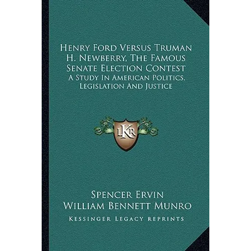 Henry Ford Versus Truman H. Newberry, The Famous Senate Election Contest: A Study In American Politics, Legislation And Justice
