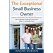 The Exceptional Small Business Owner: Building A Reputation That Will Bring Employees And Customers Flocking To Your Door (Hint: It's All About YOU!)