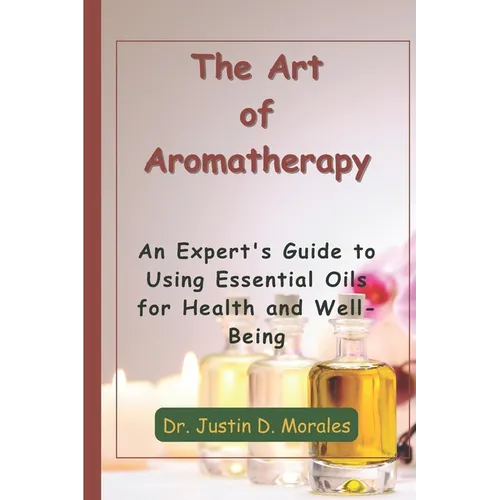 The Art of Aromatherapy: An Expert's Guide to Using Essential Oils for Health and Well-Being