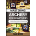 Mastering Archery for Beginners: Techniques, Tips, And Strategies For Precision Shooting, Target Accuracy, Bow Control, And Competitive Success