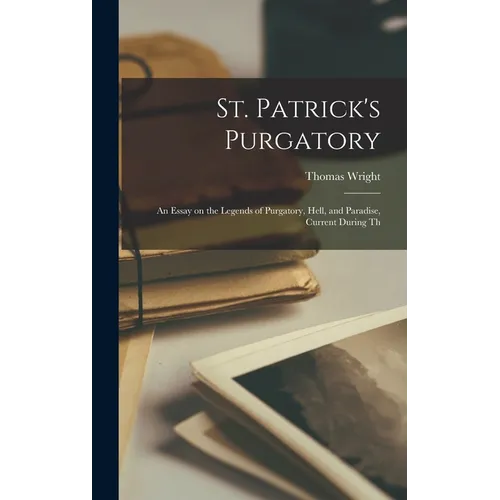 St. Patrick's Purgatory: An Essay on the Legends of Purgatory, Hell, and Paradise, Current During Th