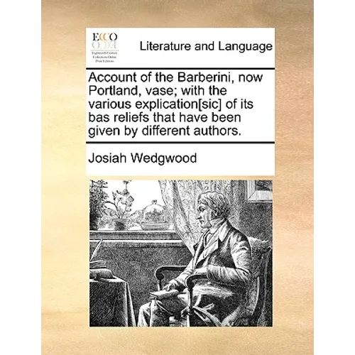 Account of the Barberini, now Portland, vase; with the various explication[sic] of its bas reliefs that have been given by different authors.