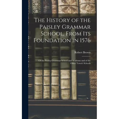 The History of the Paisley Grammar School, From Its Foundation in 1576: Of the Paisley Grammar School and Academy and of the Other Town's Schools