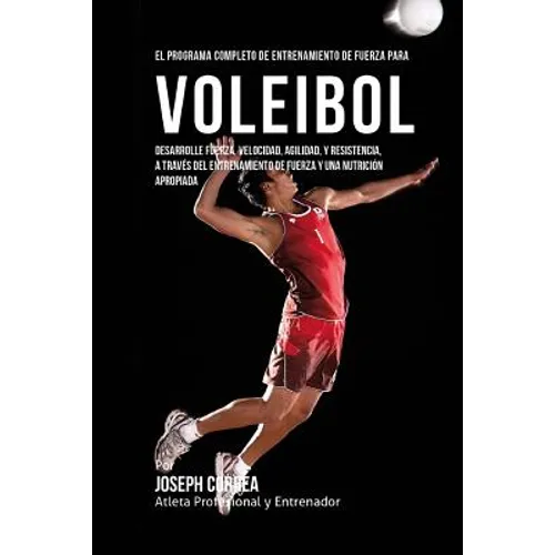 El Programa Completo de Entrenamiento de Fuerza para Voleibol: Desarrolle fuerza, velocidad, agilidad, y resistencia, a traves del entrenamiento de fu
