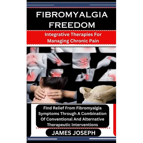 Fibromyalgia Freedom: Integrative Therapies For Managing Chronic Pain: Find Relief From Fibromyalgia Symptoms Through A Combination Of Conve