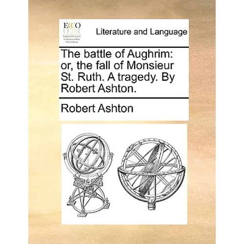 The battle of Aughrim: or, the fall of Monsieur St. Ruth. A tragedy. By Robert Ashton.