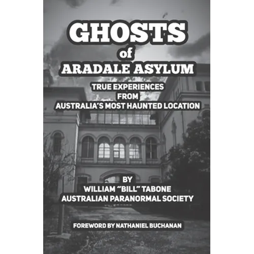 Ghosts Of Aradale Asylum: True Experiences from Australia's Most Haunted Location.