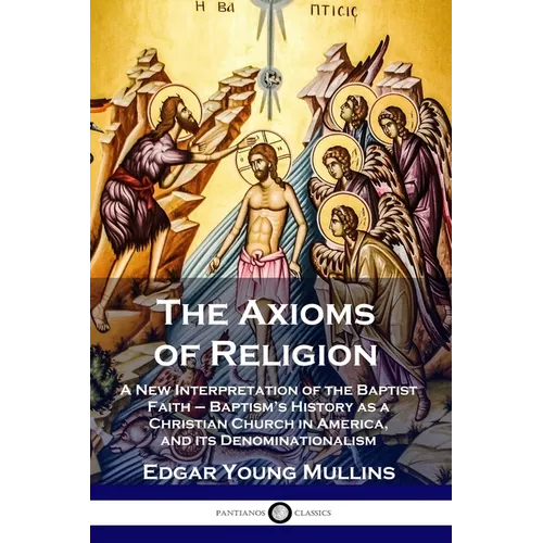 The Axioms of Religion: A New Interpretation of the Baptist Faith - Baptism's History as a Christian Church in America, and its Denominationalism