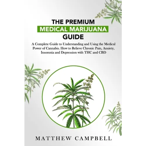 The Premium Medical Marijuana Guide: A Complete Guide to Understanding and Using the Medical Power of Cannabis. How to Relieve Chronic Pain, Anxiety,