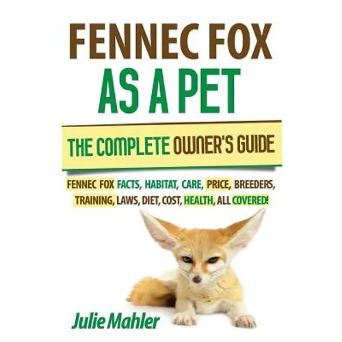 Fennec Fox as a Pet: The Complete Owner's Guide.: Fennec Fox facts, habitat, care, price, breeders, training, laws, diet, cost, health, all covered!
