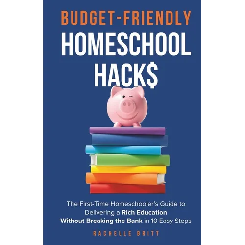 Budget-Friendly Homeschool Hacks: The First-Time Homeschooler's Guide To Delivering A Rich Education Without Breaking The Bank in 10 Easy Steps