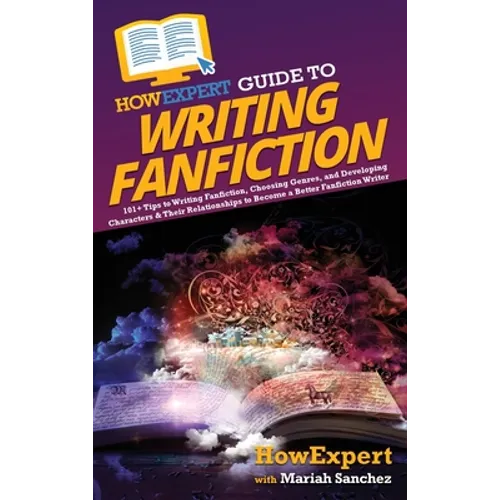 HowExpert Guide to Writing Fanfiction: 101+ Tips to Writing Fanfiction, Choosing Genres, and Developing Characters & Their Relationships to Become a B