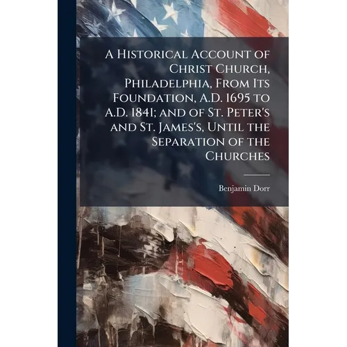 A Historical Account of Christ Church, Philadelphia, From Its Foundation, A.D. 1695 to A.D. 1841; and of St. Peter's and St. James's, Until the Separa