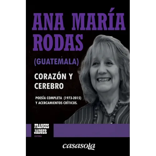 Ana María Rodas (Guatemala), corazón y cerebro: Poesía completa (1973-2015) y acercamientos críticos