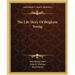 The Life Story Of Brigham Young