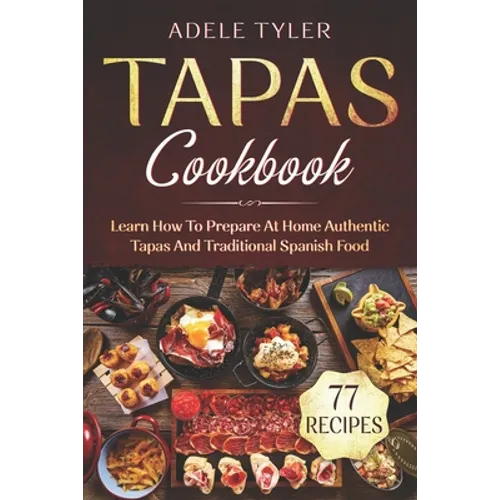 Tapas Cookbook: Learn How To Prepare At Home Authentic Tapas And Traditional Spanish Food