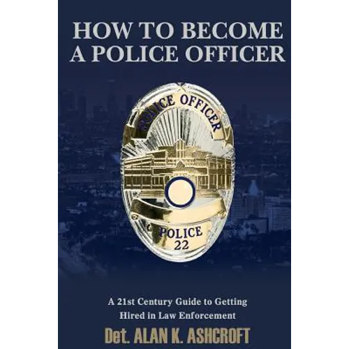 How to Become a Police Officer: A 21st Century Guide to Getting Hired In Law Enforcement