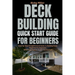 Deck Building Quick Start Guide for Beginners: Step-by-Step Straightforward Guide To Building Decks Simplified For Beginners (With Easy Projects To Ge