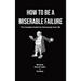 How to Be a Miserable Failure: The Complete Guide For Destroying Your Life