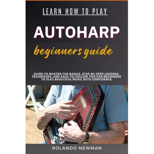 Learn How to Play Autoharp Beginners Guide: Guide To Master The Basics, Step-By-Step Lessons, Techniques, And Easy-To-Follow Tips For Beginners To Pla