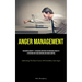 Anger Management: Unlocking Serenity - Efficacious Methods For Managing Anger To Attain Mastery Over Emotions And Anger Control (Addressing The Root F