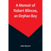 A Memoir of Robert Blincoe, an Orphan Boy; Sent from the workhouse of St. Pancras, London, at seven years of age, to endure the horrors of a cotton-mi