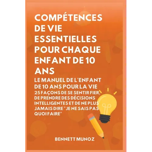 Compétences de vie essentielles pour Chaque enfant de 10 ans: Le Manuel de l'Enfant de 10 Ans pour la Vie: 25 Façons de Se Sentir Fier, De Prendre Des