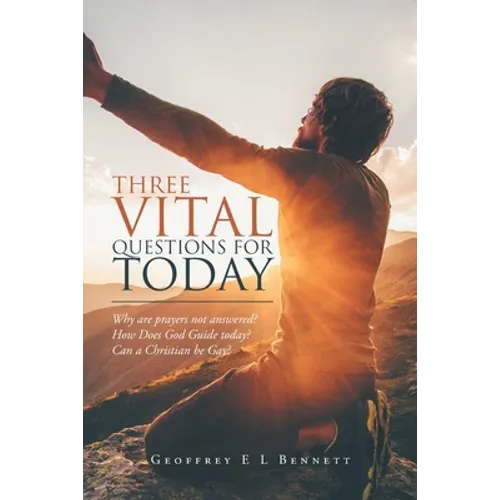 Three Vital Questions for Today: Why Are Prayers Not Answered? How Does God Guide Today? Can a Christian Be Gay?
