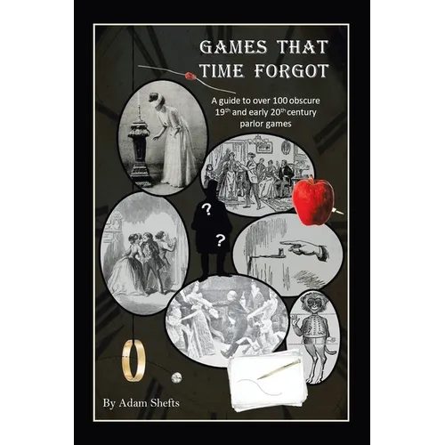 Games That Time Forgot: A Guide to over 100 Obscure 19Th and Early 20Th Parlor Games