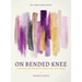 On Bended Knee: Praying Like Prophets, Warriors, and Kings