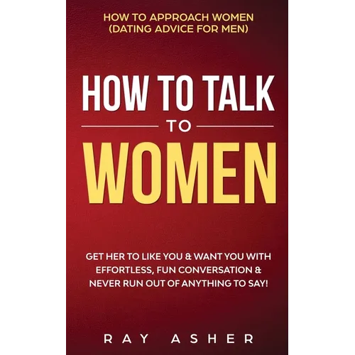 How to Talk to Women: Get Her to Like You & Want You With Effortless, Fun Conversation & Never Run Out of Anything to Say! How to Approach Women (Dati - Paperback