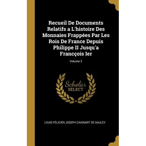 Recueil De Documents Relatifs a L'histoire Des Monnaies Frappées Par Les Rois De France Depuis Philippe II Jusqu'a Francçois Ier; Volume 2