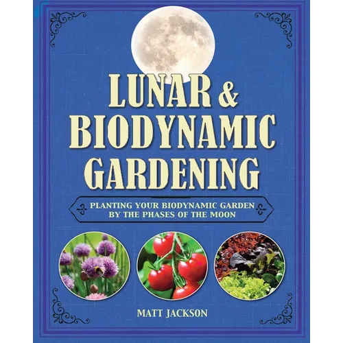 Lunar and Biodynamic Gardening: Planting Your Biodynamic Garden by the Phases of the Moon
