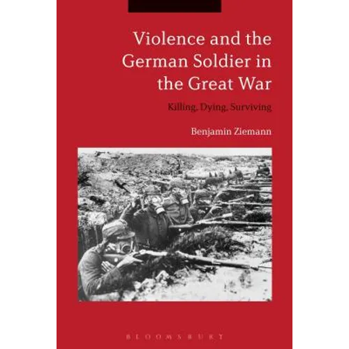 Violence and the German Soldier in the Great War: Killing, Dying, Surviving
