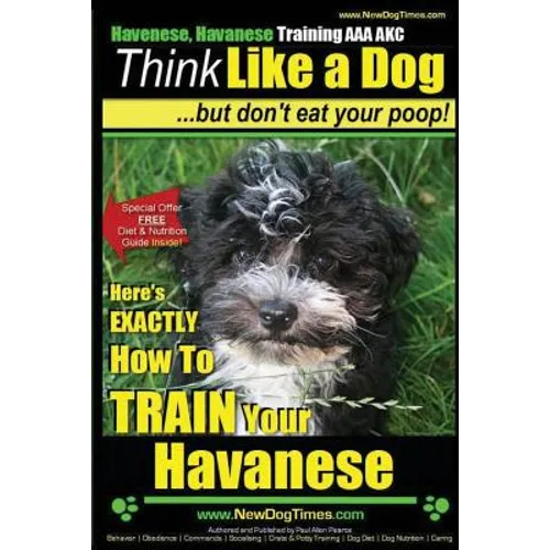 Havanese, Havanese Training AAA AKC Think Like a Dog, But Don't Eat Your Poop!: Here's EXACTLY How To TRAIN Your Havanese