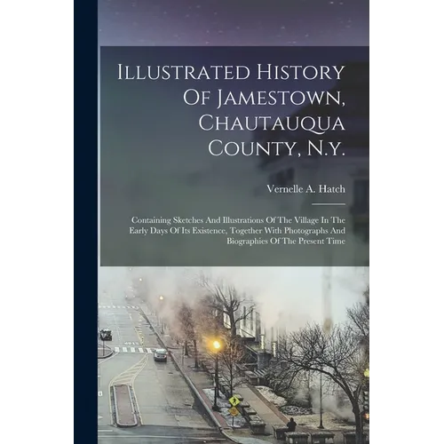 Illustrated History Of Jamestown, Chautauqua County, N.y.: Containing Sketches And Illustrations Of The Village In The Early Days Of Its Existence, To