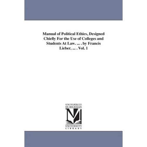 Manual of Political Ethics, Designed Chiefly For the Use of Colleges and Students At Law. ... . by Francis Lieber, ... . Vol. 1