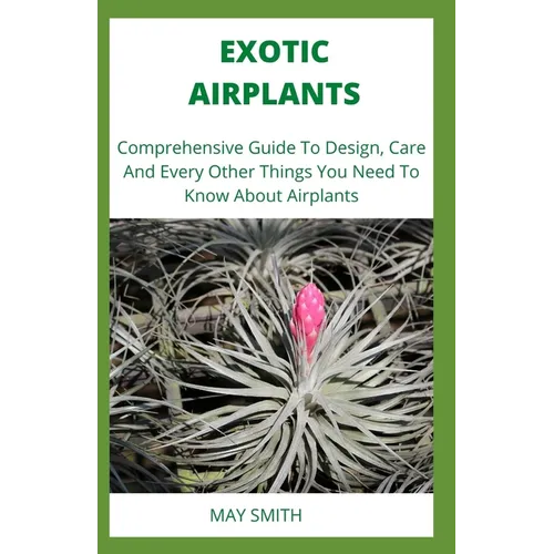 Exotic Airplants: Comprehensive Guide To Design, Care And Every Other Things You Need To Know About Airplants