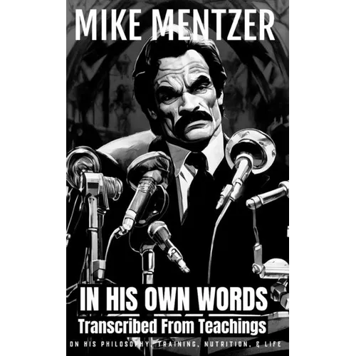Mike Mentzer: In His Own Words: Transcribed From His Teachings On Philosophy, Training, Nutrition, & Life